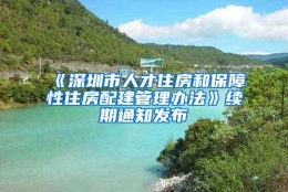 《深圳市人才住房和保障性住房配建管理办法》续期通知发布