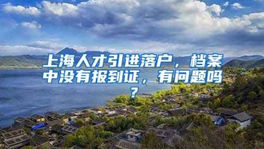 上海人才引进落户，档案中没有报到证，有问题吗？