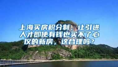 上海买房积分制，让引进人才即使有钱也买不了心仪的新房，这合理吗？