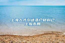 上海人才引进落户材料已上报市局