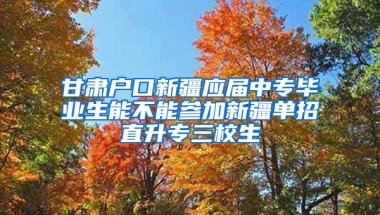 甘肃户口新疆应届中专毕业生能不能参加新疆单招直升专三校生