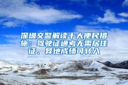 深圳交警解读十大便民措施：驾驶证通考无需居住证、异地成绩可转入