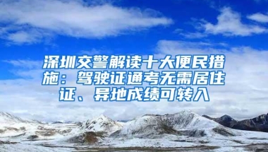 深圳交警解读十大便民措施：驾驶证通考无需居住证、异地成绩可转入