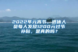 2022年元宵节，退休人员每人发放1200元过节补贴，是真的吗？