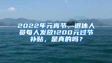 2022年元宵节，退休人员每人发放1200元过节补贴，是真的吗？