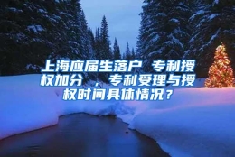 上海应届生落户 专利授权加分 ，专利受理与授权时间具体情况？