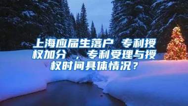 上海应届生落户 专利授权加分 ，专利受理与授权时间具体情况？