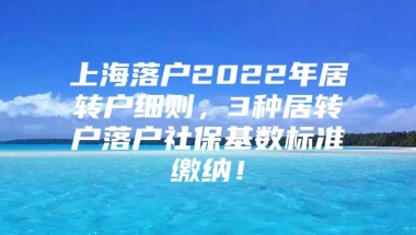 上海落户2022年居转户细则，3种居转户落户社保基数标准缴纳！