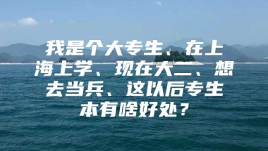 我是个大专生、在上海上学、现在大二、想去当兵、这以后专生本有啥好处？