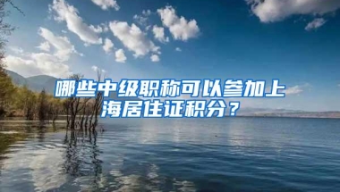 哪些中级职称可以参加上海居住证积分？