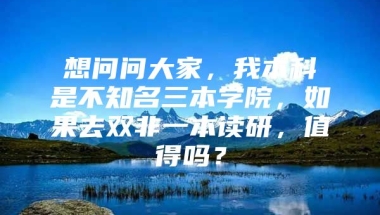 想问问大家，我本科是不知名三本学院，如果去双非一本读研，值得吗？