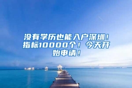 没有学历也能入户深圳！指标10000个！今天开始申请！