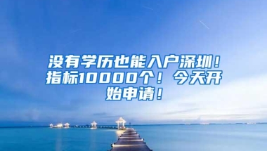 没有学历也能入户深圳！指标10000个！今天开始申请！