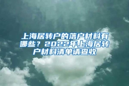 上海居转户的落户材料有哪些？2022年上海居转户材料清单请查收