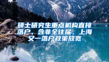 硕士研究生重点机构直接落户，含非全往届，上海又一落户政策放宽