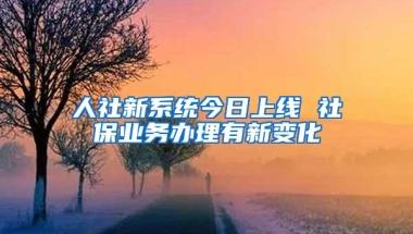 人社新系统今日上线 社保业务办理有新变化