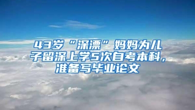 43岁“深漂”妈妈为儿子留深上学5次自考本科，准备写毕业论文