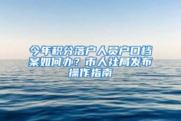 今年积分落户人员户口档案如何办？市人社局发布操作指南