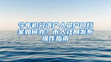 今年积分落户人员户口档案如何办？市人社局发布操作指南