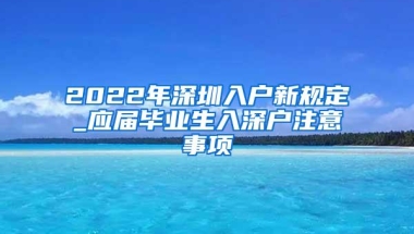 2022年深圳入户新规定_应届毕业生入深户注意事项