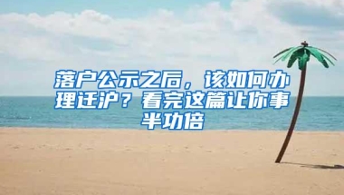 落户公示之后，该如何办理迁沪？看完这篇让你事半功倍