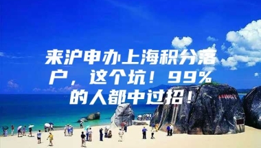 来沪申办上海积分落户，这个坑！99%的人都中过招！