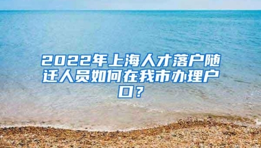 2022年上海人才落户随迁人员如何在我市办理户口？