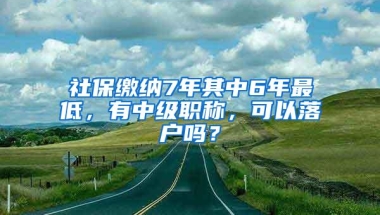 社保缴纳7年其中6年最低，有中级职称，可以落户吗？