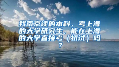 我南京读的本科，考上海的大学研究生，能在上海的大学直接考（初试）吗？