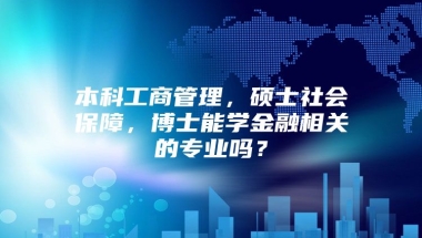 本科工商管理，硕士社会保障，博士能学金融相关的专业吗？