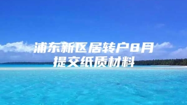 浦东新区居转户8月提交纸质材料