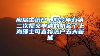 应届生落户上海今年有第二次提交申请的机会了上海硕士可直接落户五大新城