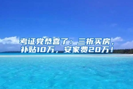 考证党恭喜了：三折买房，补贴10万，安家费20万！