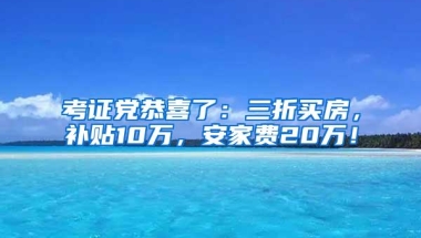 考证党恭喜了：三折买房，补贴10万，安家费20万！