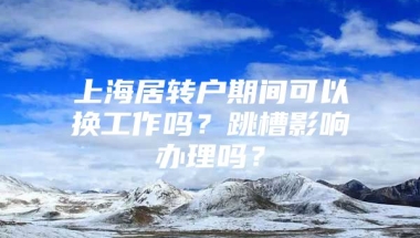 上海居转户期间可以换工作吗？跳槽影响办理吗？