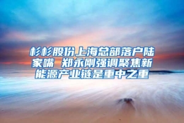 杉杉股份上海总部落户陆家嘴 郑永刚强调聚焦新能源产业链是重中之重