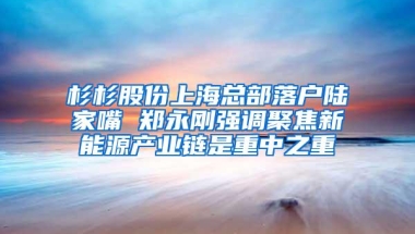 杉杉股份上海总部落户陆家嘴 郑永刚强调聚焦新能源产业链是重中之重