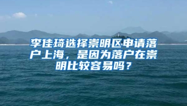 李佳琦选择崇明区申请落户上海，是因为落户在崇明比较容易吗？