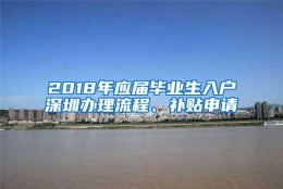 2018年应届毕业生入户深圳办理流程、补贴申请