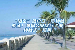 “隔空”落户口，零接触办证！黄岛公安实行“非接触式”服务