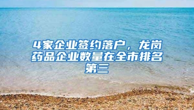 4家企业签约落户，龙岗药品企业数量在全市排名第三