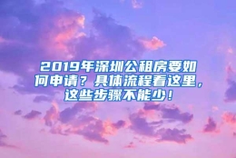 2019年深圳公租房要如何申请？具体流程看这里，这些步骤不能少！