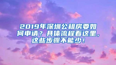 2019年深圳公租房要如何申请？具体流程看这里，这些步骤不能少！