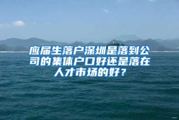 应届生落户深圳是落到公司的集体户口好还是落在人才市场的好？