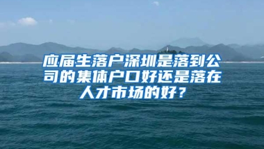 应届生落户深圳是落到公司的集体户口好还是落在人才市场的好？