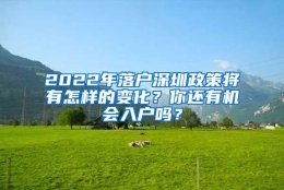 2022年落户深圳政策将有怎样的变化？你还有机会入户吗？