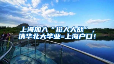 上海加入“抢人大战”，清华北大毕业=上海户口！