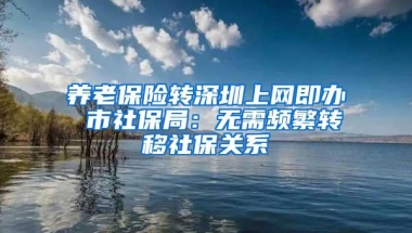 养老保险转深圳上网即办 市社保局：无需频繁转移社保关系