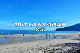 2017上海人才引进落户公示