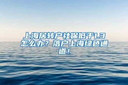 上海居转户社保低于1.3怎么办？落户上海绿色通道！